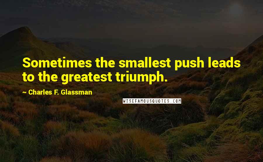 Charles F. Glassman Quotes: Sometimes the smallest push leads to the greatest triumph.