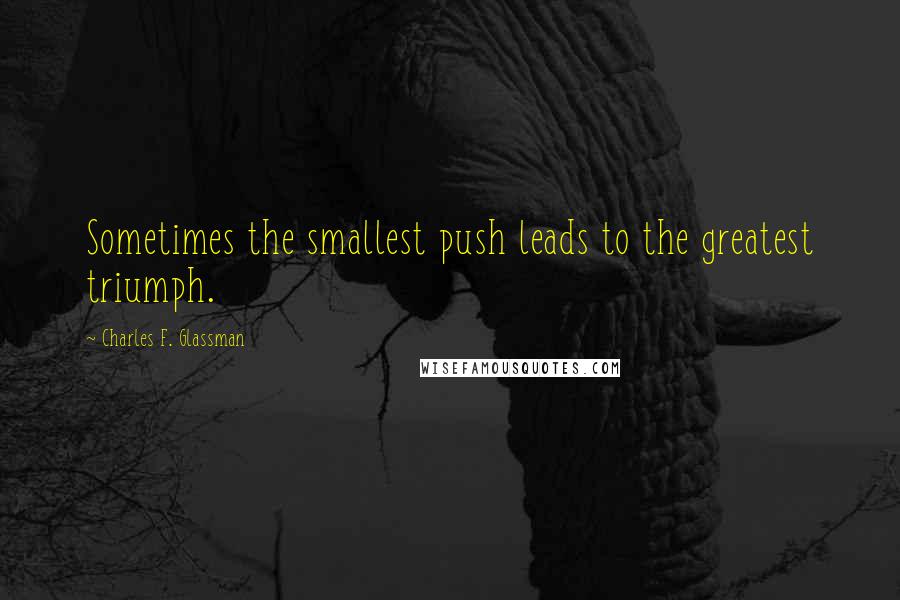 Charles F. Glassman Quotes: Sometimes the smallest push leads to the greatest triumph.