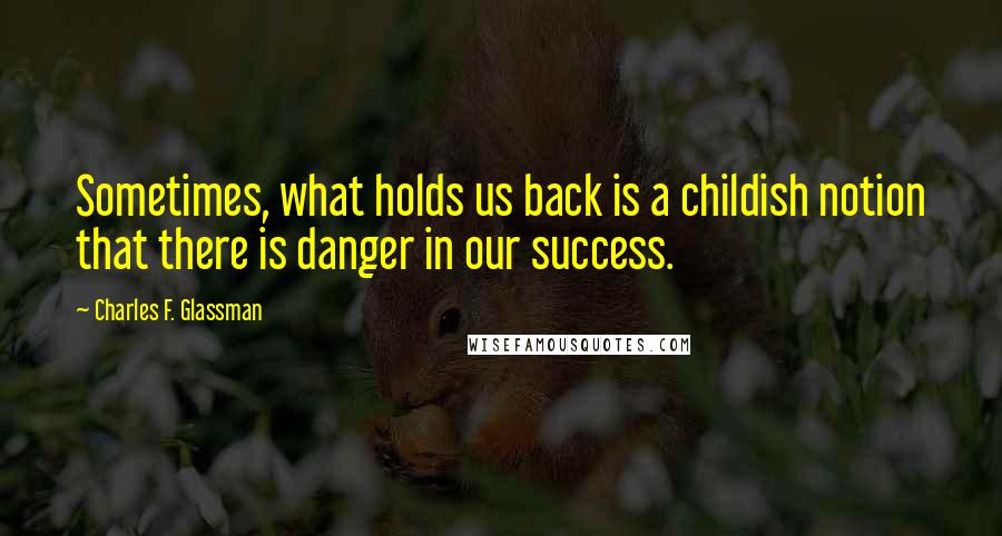 Charles F. Glassman Quotes: Sometimes, what holds us back is a childish notion that there is danger in our success.
