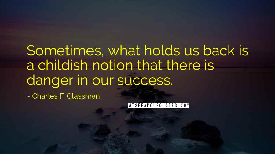 Charles F. Glassman Quotes: Sometimes, what holds us back is a childish notion that there is danger in our success.