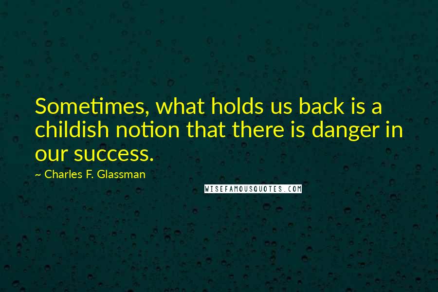 Charles F. Glassman Quotes: Sometimes, what holds us back is a childish notion that there is danger in our success.