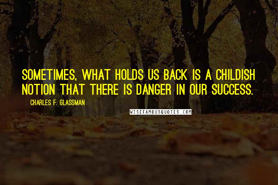 Charles F. Glassman Quotes: Sometimes, what holds us back is a childish notion that there is danger in our success.