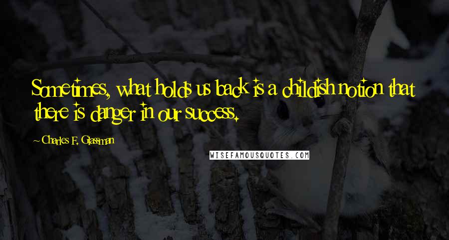 Charles F. Glassman Quotes: Sometimes, what holds us back is a childish notion that there is danger in our success.
