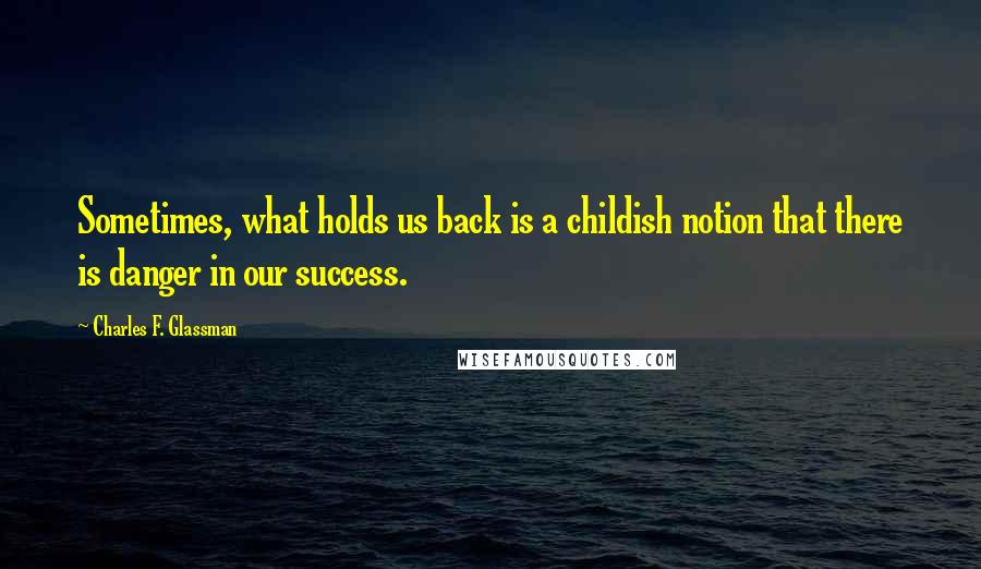 Charles F. Glassman Quotes: Sometimes, what holds us back is a childish notion that there is danger in our success.
