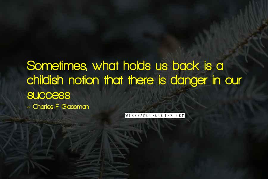 Charles F. Glassman Quotes: Sometimes, what holds us back is a childish notion that there is danger in our success.