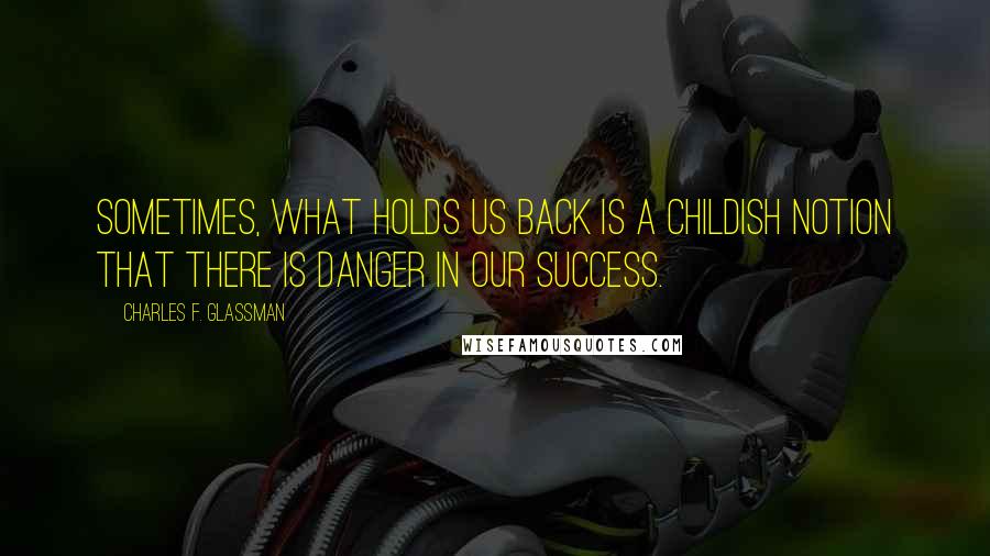 Charles F. Glassman Quotes: Sometimes, what holds us back is a childish notion that there is danger in our success.