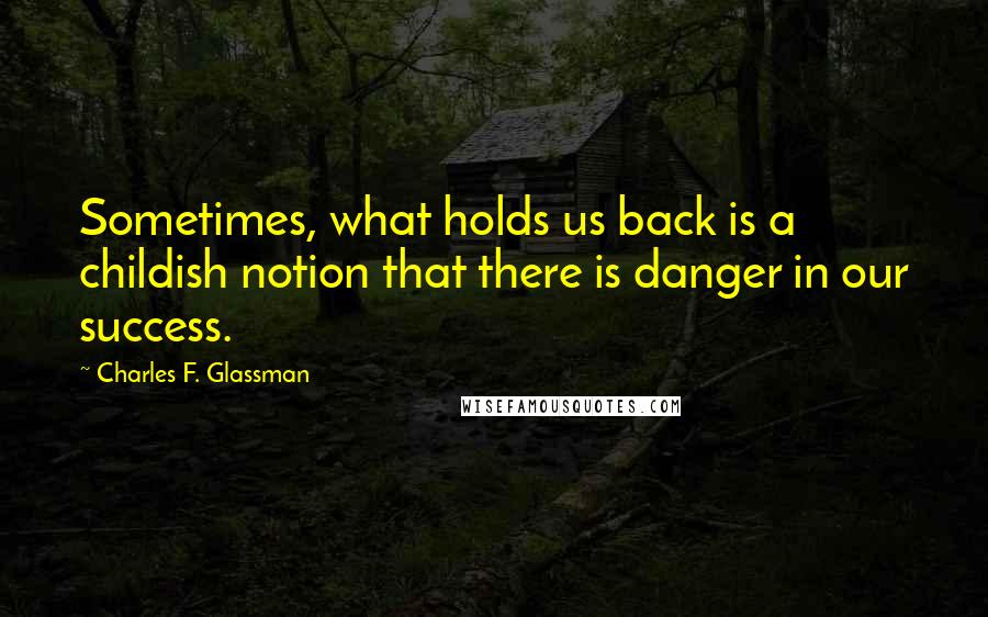 Charles F. Glassman Quotes: Sometimes, what holds us back is a childish notion that there is danger in our success.