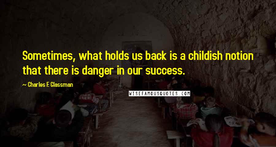 Charles F. Glassman Quotes: Sometimes, what holds us back is a childish notion that there is danger in our success.