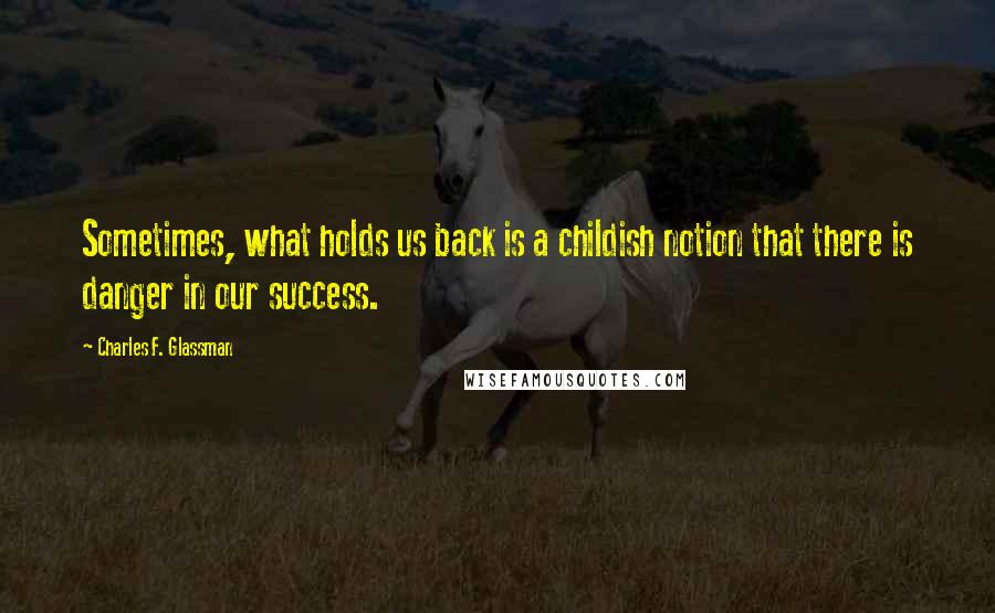 Charles F. Glassman Quotes: Sometimes, what holds us back is a childish notion that there is danger in our success.