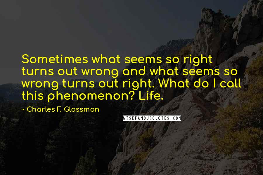 Charles F. Glassman Quotes: Sometimes what seems so right turns out wrong and what seems so wrong turns out right. What do I call this phenomenon? Life.