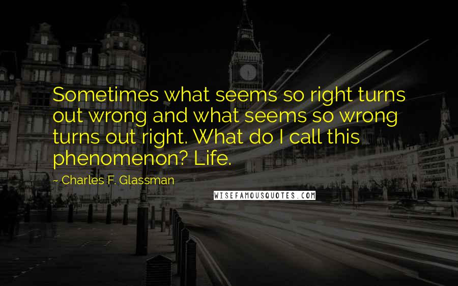 Charles F. Glassman Quotes: Sometimes what seems so right turns out wrong and what seems so wrong turns out right. What do I call this phenomenon? Life.