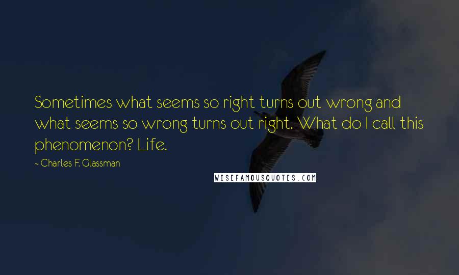 Charles F. Glassman Quotes: Sometimes what seems so right turns out wrong and what seems so wrong turns out right. What do I call this phenomenon? Life.