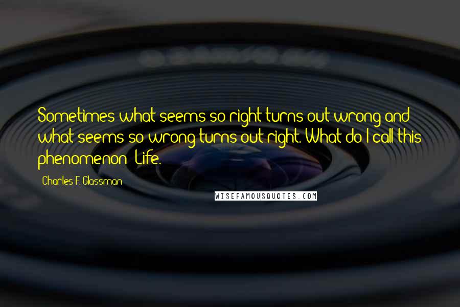 Charles F. Glassman Quotes: Sometimes what seems so right turns out wrong and what seems so wrong turns out right. What do I call this phenomenon? Life.