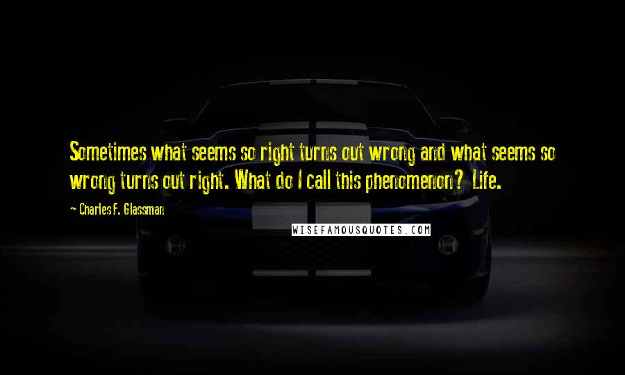 Charles F. Glassman Quotes: Sometimes what seems so right turns out wrong and what seems so wrong turns out right. What do I call this phenomenon? Life.