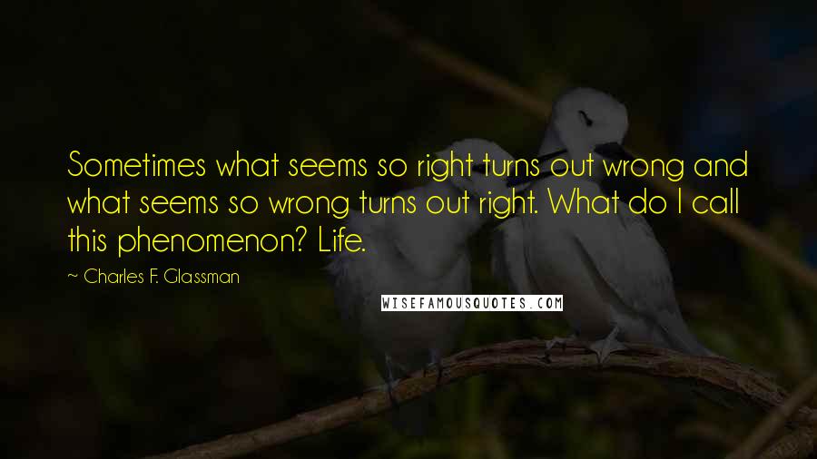 Charles F. Glassman Quotes: Sometimes what seems so right turns out wrong and what seems so wrong turns out right. What do I call this phenomenon? Life.