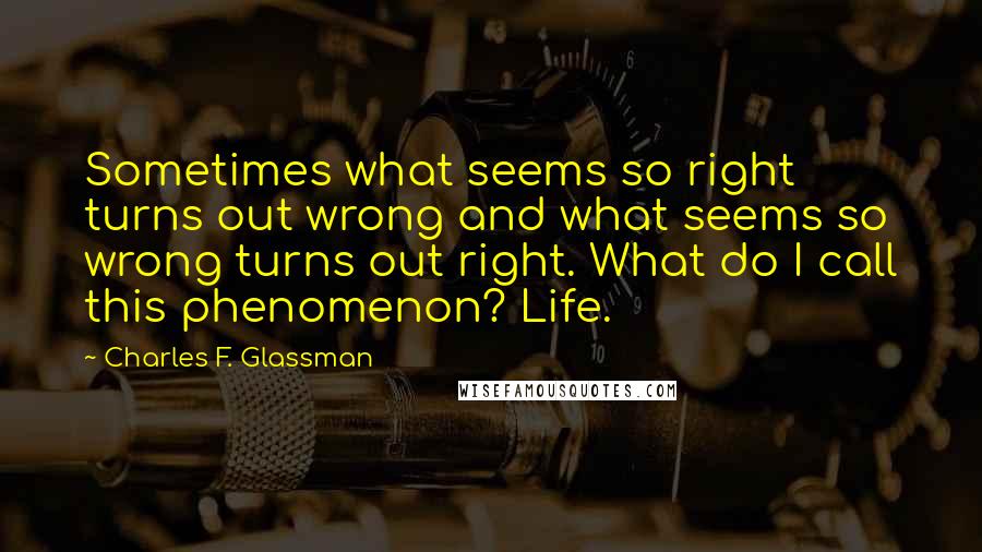 Charles F. Glassman Quotes: Sometimes what seems so right turns out wrong and what seems so wrong turns out right. What do I call this phenomenon? Life.