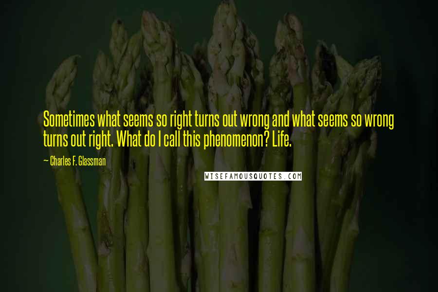 Charles F. Glassman Quotes: Sometimes what seems so right turns out wrong and what seems so wrong turns out right. What do I call this phenomenon? Life.