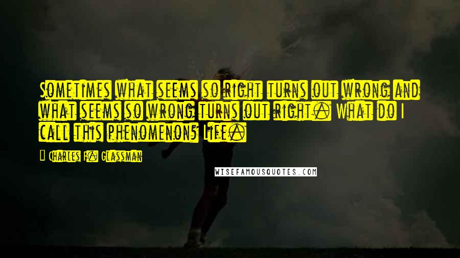 Charles F. Glassman Quotes: Sometimes what seems so right turns out wrong and what seems so wrong turns out right. What do I call this phenomenon? Life.