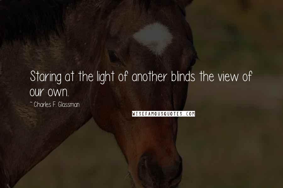 Charles F. Glassman Quotes: Staring at the light of another blinds the view of our own.