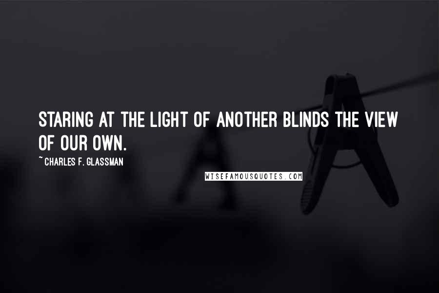 Charles F. Glassman Quotes: Staring at the light of another blinds the view of our own.