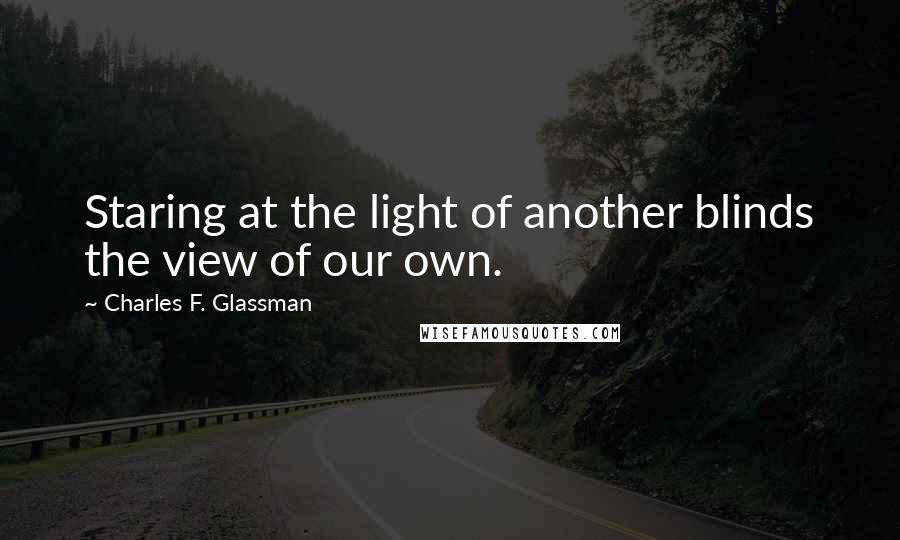 Charles F. Glassman Quotes: Staring at the light of another blinds the view of our own.