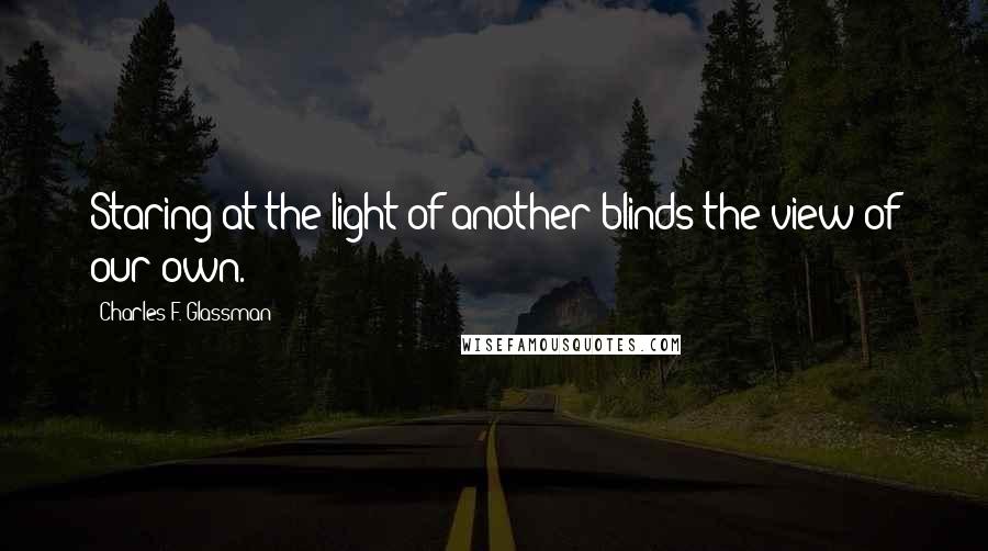 Charles F. Glassman Quotes: Staring at the light of another blinds the view of our own.