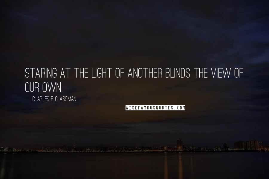 Charles F. Glassman Quotes: Staring at the light of another blinds the view of our own.