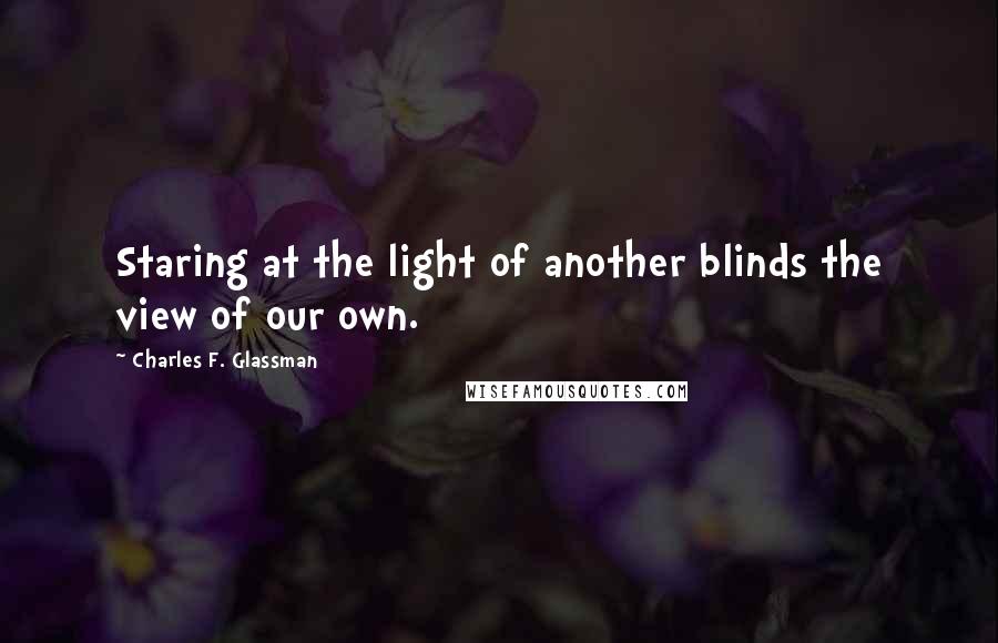 Charles F. Glassman Quotes: Staring at the light of another blinds the view of our own.