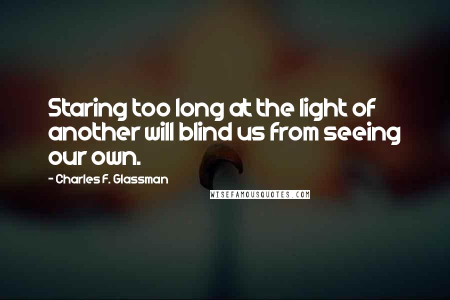 Charles F. Glassman Quotes: Staring too long at the light of another will blind us from seeing our own.