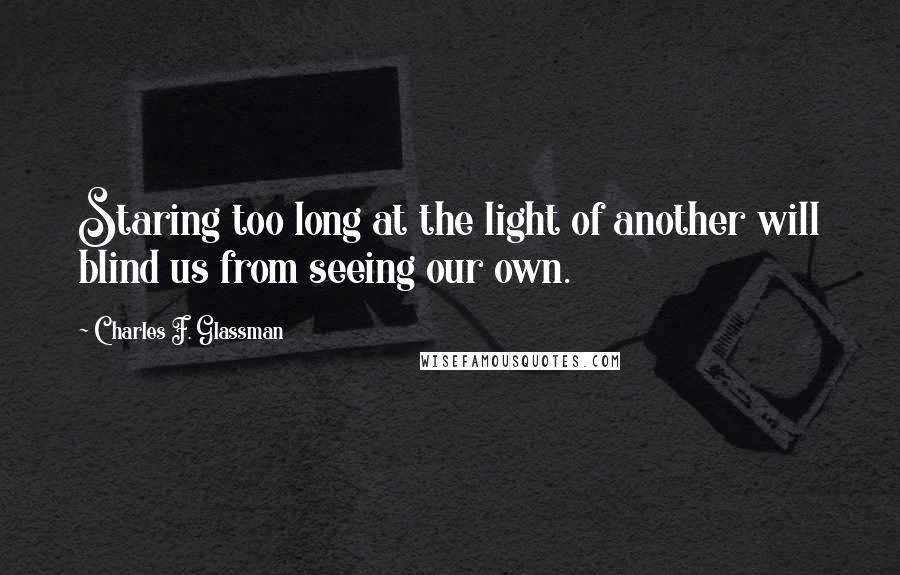 Charles F. Glassman Quotes: Staring too long at the light of another will blind us from seeing our own.