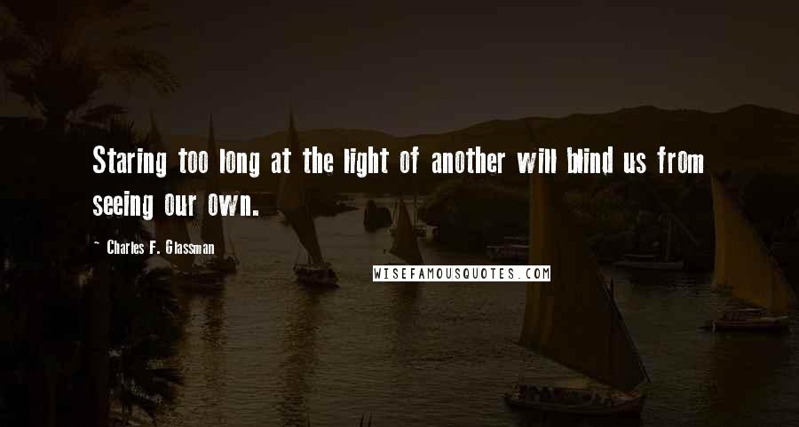 Charles F. Glassman Quotes: Staring too long at the light of another will blind us from seeing our own.