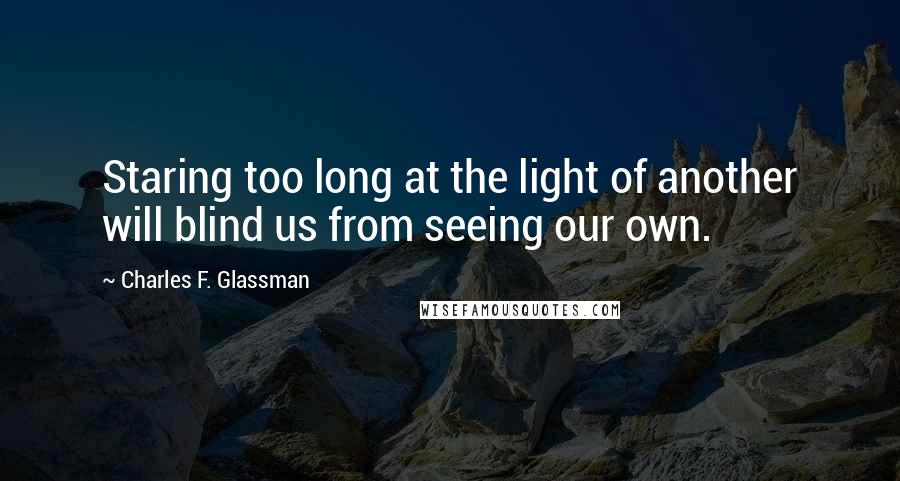 Charles F. Glassman Quotes: Staring too long at the light of another will blind us from seeing our own.