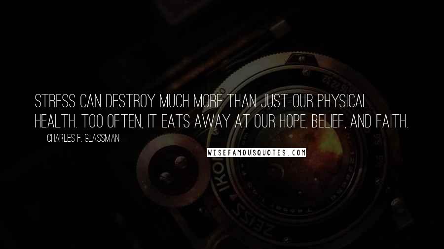 Charles F. Glassman Quotes: Stress can destroy much more than just our physical health. Too often, it eats away at our hope, belief, and faith.