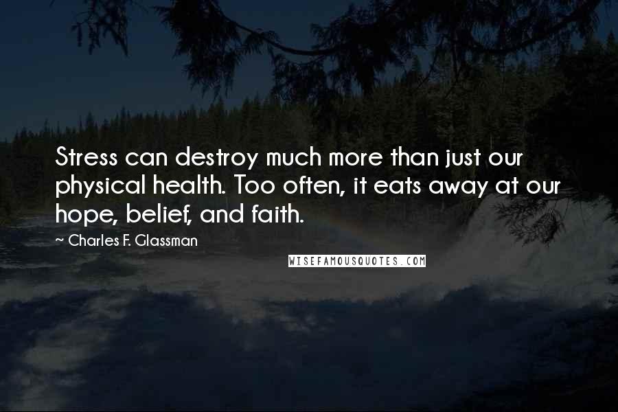 Charles F. Glassman Quotes: Stress can destroy much more than just our physical health. Too often, it eats away at our hope, belief, and faith.
