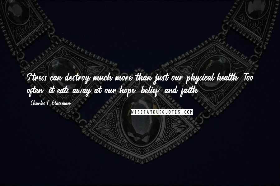 Charles F. Glassman Quotes: Stress can destroy much more than just our physical health. Too often, it eats away at our hope, belief, and faith.