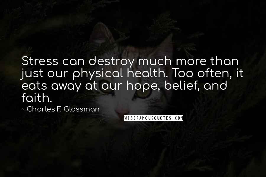 Charles F. Glassman Quotes: Stress can destroy much more than just our physical health. Too often, it eats away at our hope, belief, and faith.