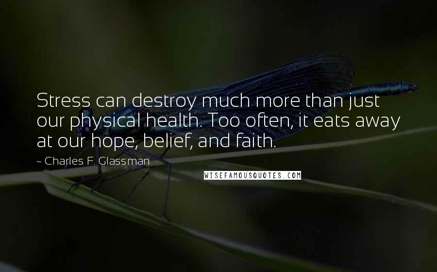 Charles F. Glassman Quotes: Stress can destroy much more than just our physical health. Too often, it eats away at our hope, belief, and faith.