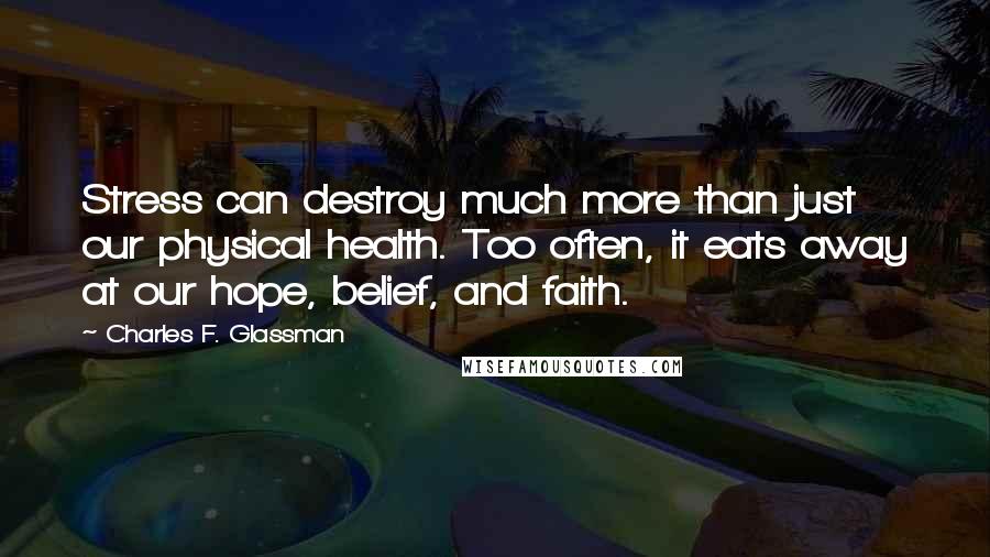Charles F. Glassman Quotes: Stress can destroy much more than just our physical health. Too often, it eats away at our hope, belief, and faith.