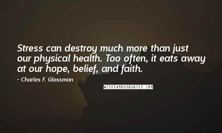 Charles F. Glassman Quotes: Stress can destroy much more than just our physical health. Too often, it eats away at our hope, belief, and faith.