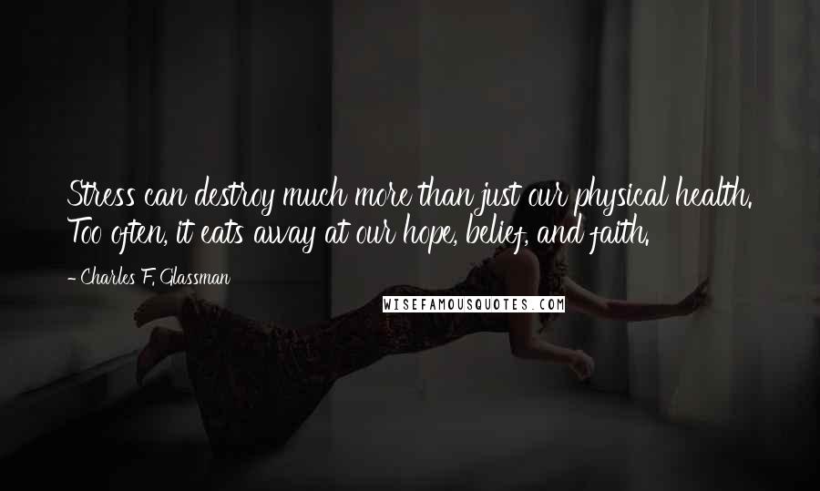 Charles F. Glassman Quotes: Stress can destroy much more than just our physical health. Too often, it eats away at our hope, belief, and faith.