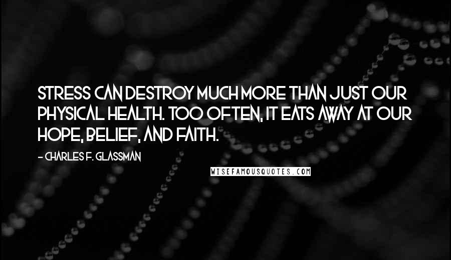 Charles F. Glassman Quotes: Stress can destroy much more than just our physical health. Too often, it eats away at our hope, belief, and faith.