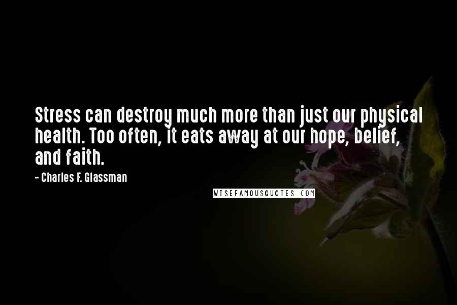 Charles F. Glassman Quotes: Stress can destroy much more than just our physical health. Too often, it eats away at our hope, belief, and faith.
