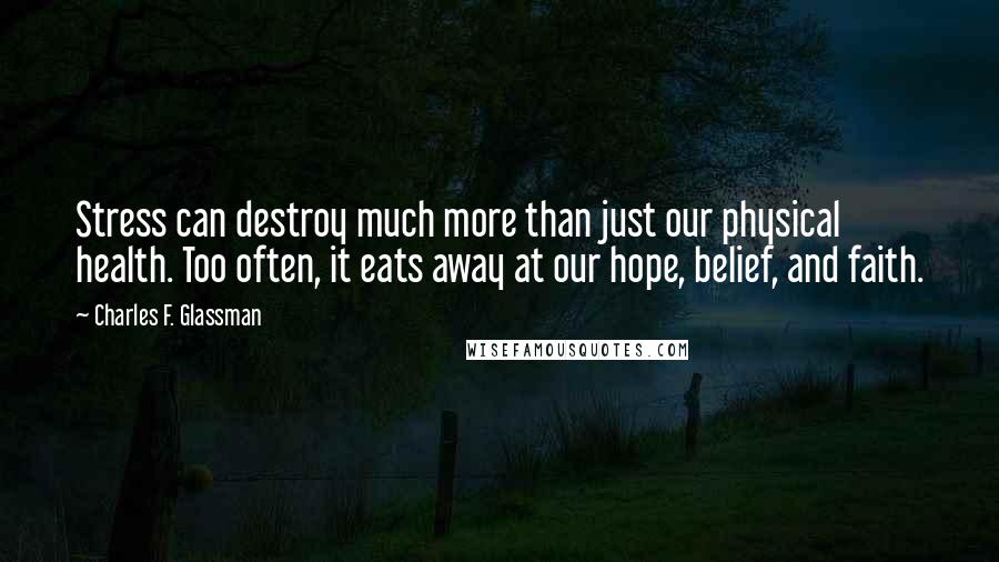 Charles F. Glassman Quotes: Stress can destroy much more than just our physical health. Too often, it eats away at our hope, belief, and faith.