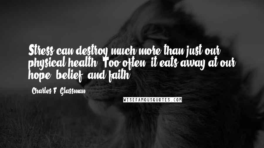 Charles F. Glassman Quotes: Stress can destroy much more than just our physical health. Too often, it eats away at our hope, belief, and faith.