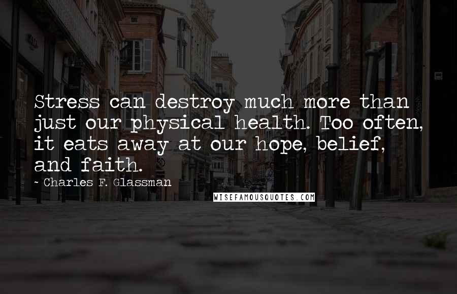 Charles F. Glassman Quotes: Stress can destroy much more than just our physical health. Too often, it eats away at our hope, belief, and faith.