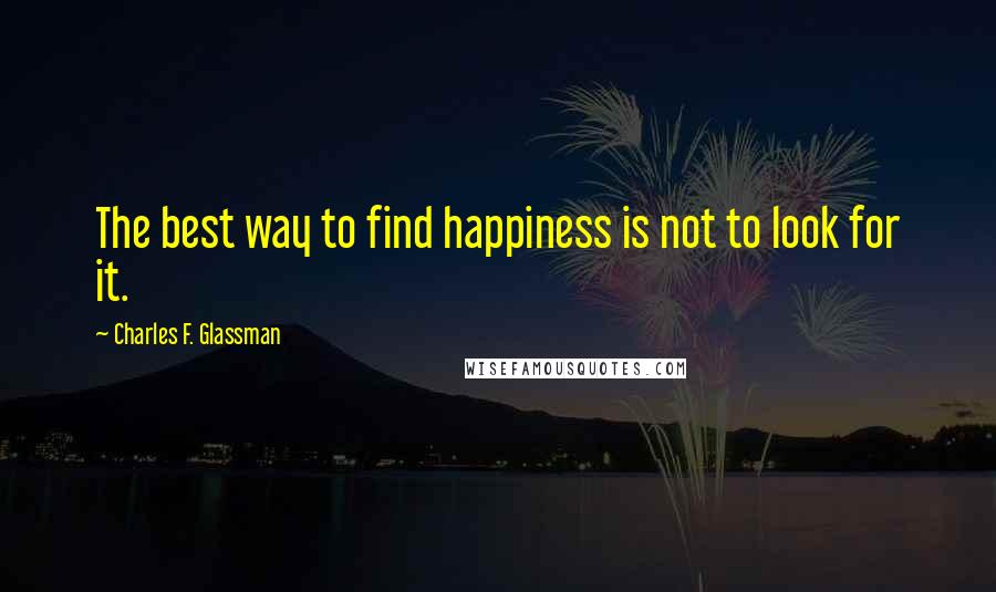 Charles F. Glassman Quotes: The best way to find happiness is not to look for it.