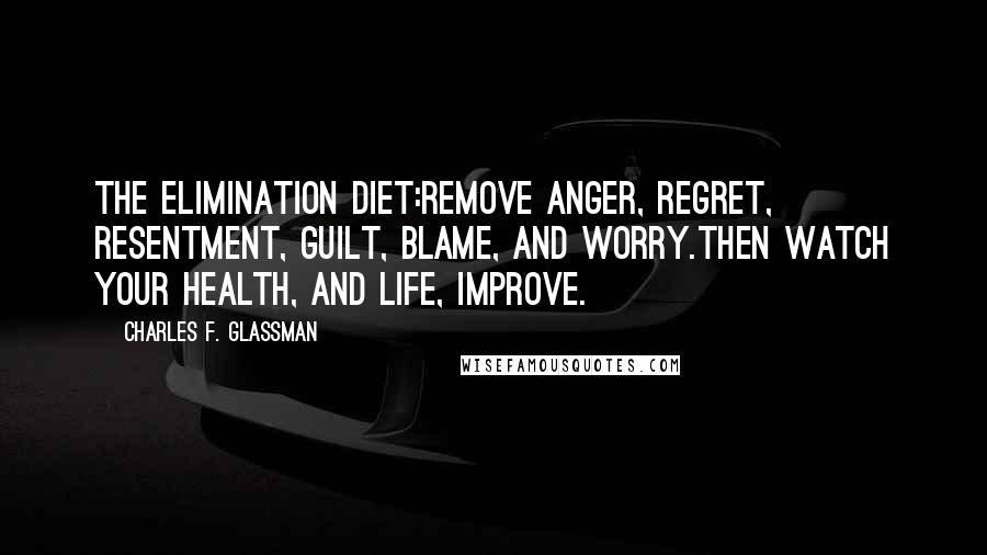 Charles F. Glassman Quotes: The elimination diet:Remove anger, regret, resentment, guilt, blame, and worry.Then watch your health, and life, improve.