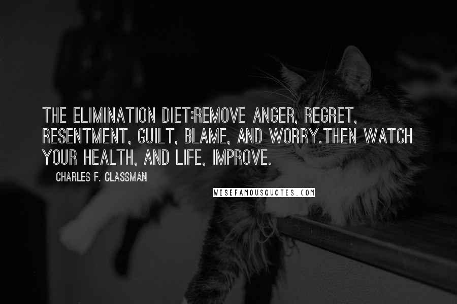 Charles F. Glassman Quotes: The elimination diet:Remove anger, regret, resentment, guilt, blame, and worry.Then watch your health, and life, improve.