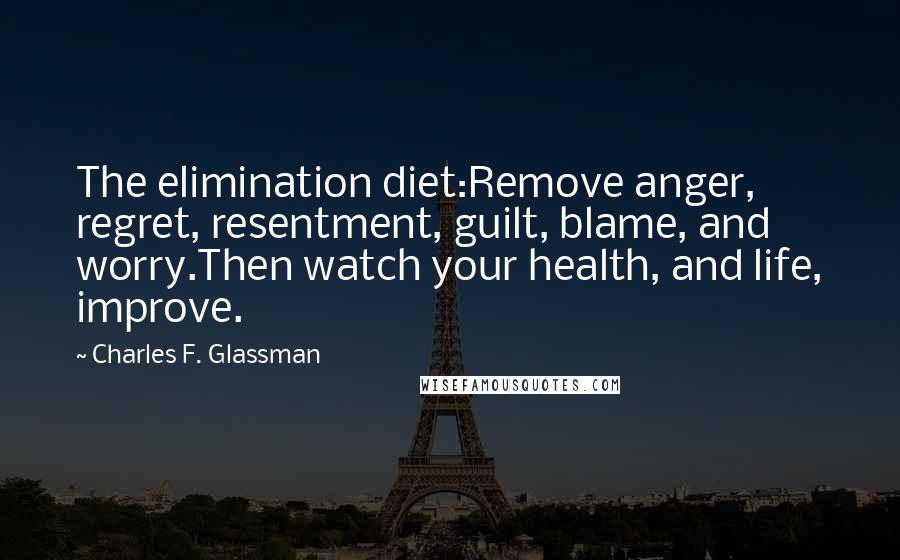 Charles F. Glassman Quotes: The elimination diet:Remove anger, regret, resentment, guilt, blame, and worry.Then watch your health, and life, improve.