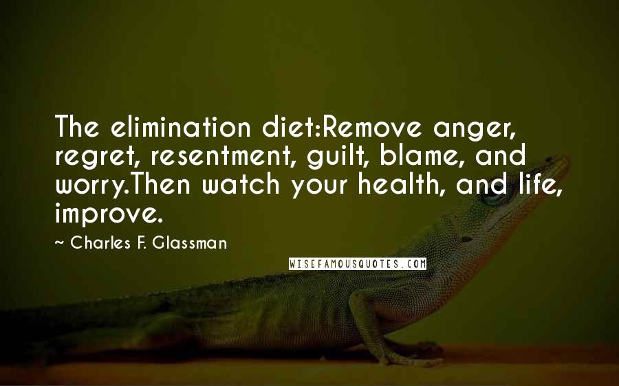 Charles F. Glassman Quotes: The elimination diet:Remove anger, regret, resentment, guilt, blame, and worry.Then watch your health, and life, improve.